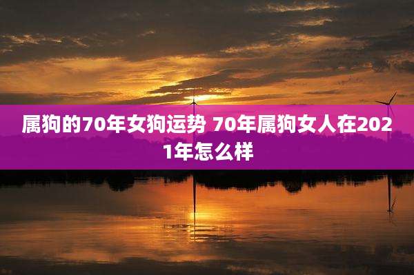 属狗的70年女狗运势 70年属狗女人在2021年怎么样