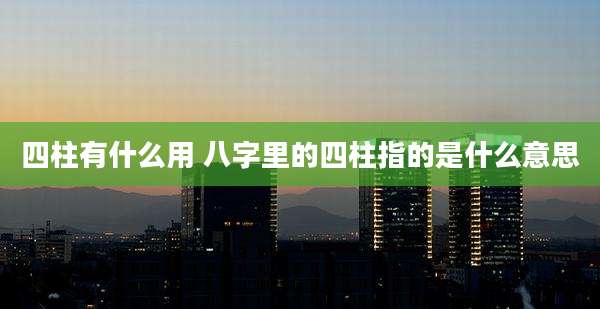 四柱有什么用 八字里的四柱指的是什么意思