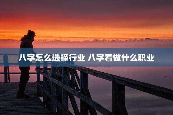 八字怎么选择行业 八字看做什么职业