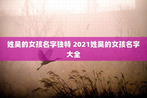 姓吴的女孩名字独特 2021姓吴的女孩名字大全