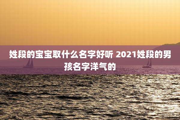 姓段的宝宝取什么名字好听 2021姓段的男孩名字洋气的