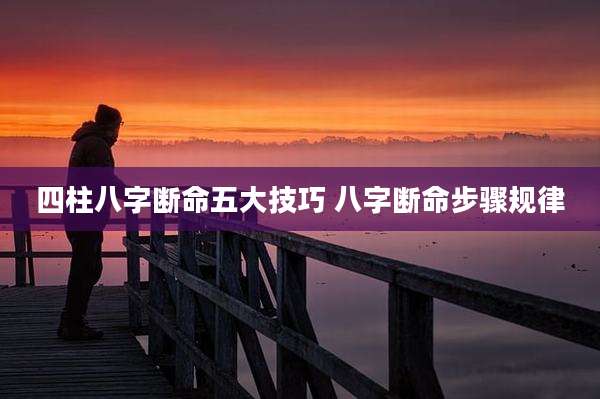 四柱八字断命五大技巧 八字断命步骤规律