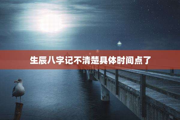 生辰八字记不清楚具体时间点了