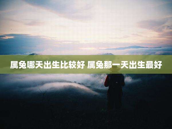 属兔哪天出生比较好 属兔那一天出生最好