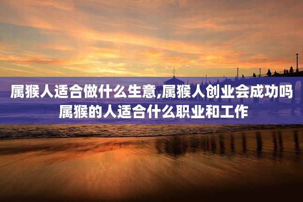 属猴人适合做什么生意,属猴人创业会成功吗 属猴的人适合什么职业和工作