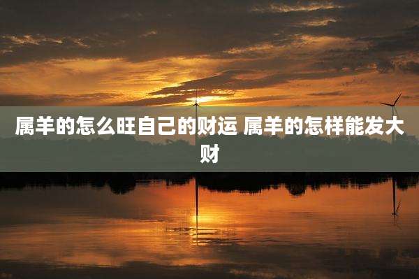 属羊的怎么旺自己的财运 属羊的怎样能发大财