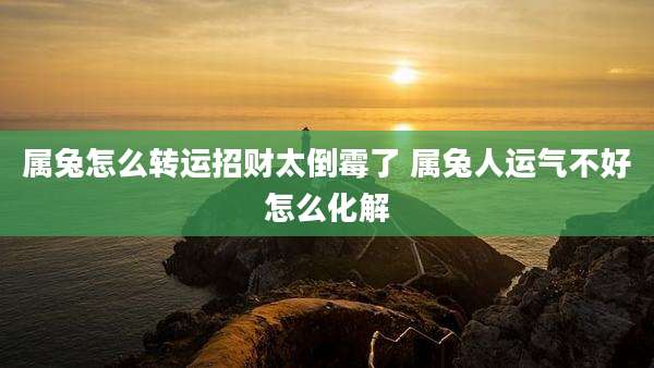属兔怎么转运招财太倒霉了 属兔人运气不好怎么化解