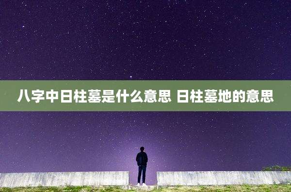 八字中日柱墓是什么意思 日柱墓地的意思