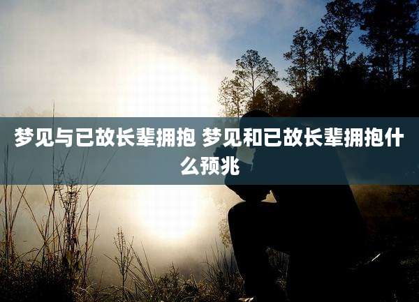 梦见与已故长辈拥抱 梦见和已故长辈拥抱什么预兆