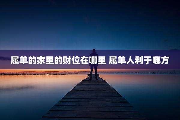 属羊的家里的财位在哪里 属羊人利于哪方