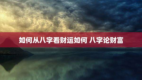 如何从八字看财运如何 八字论财富