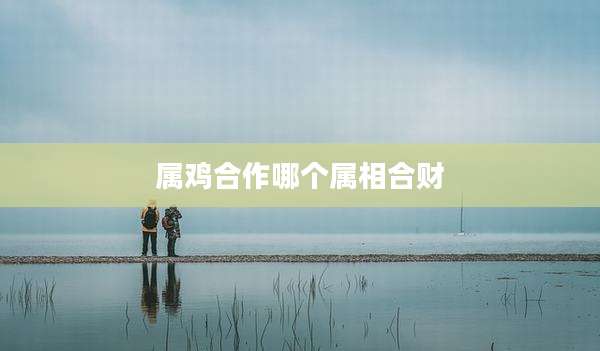 属鸡合作哪个属相合财