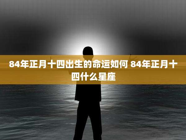 84年正月十四出生的命运如何 84年正月十四什么星座
