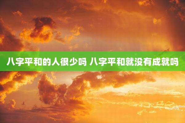 八字平和的人很少吗 八字平和就没有成就吗