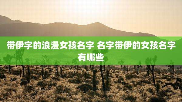 带伊字的浪漫女孩名字 名字带伊的女孩名字有哪些