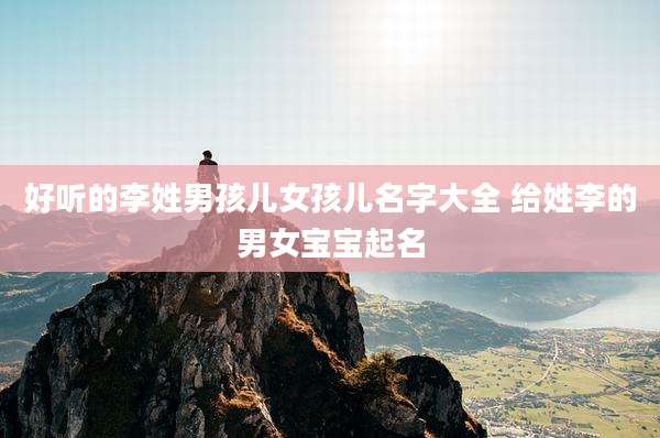 好听的李姓男孩儿女孩儿名字大全 给姓李的男女宝宝起名