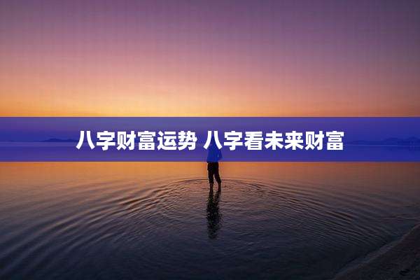 八字财富运势 八字看未来财富