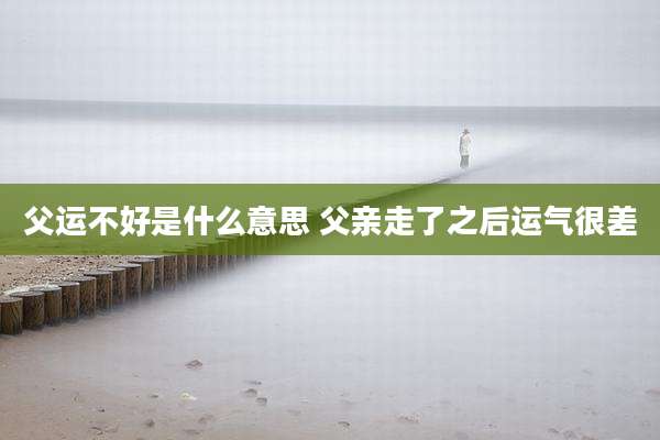 父运不好是什么意思 父亲走了之后运气很差