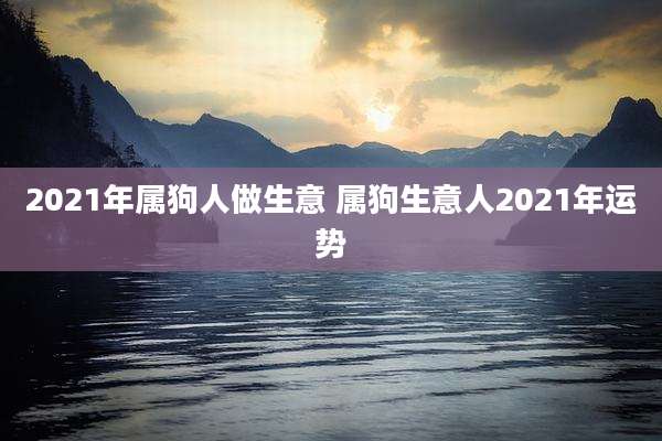 2021年属狗人做生意 属狗生意人2021年运势