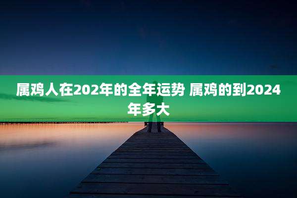 属鸡人在202年的全年运势 属鸡的到2024年多大