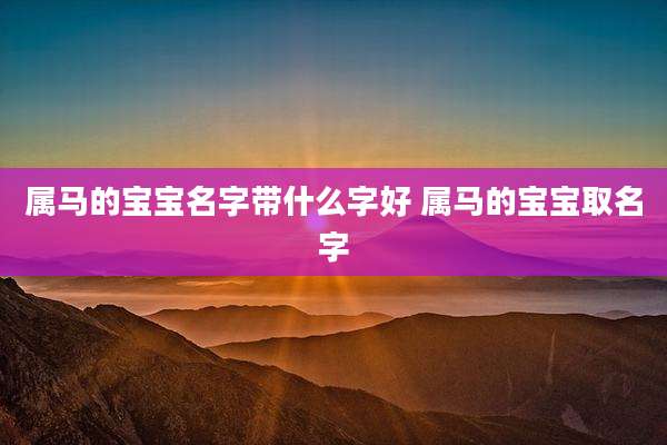 属马的宝宝名字带什么字好 属马的宝宝取名字