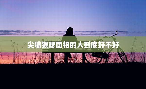 尖嘴猴腮面相的人到底好不好