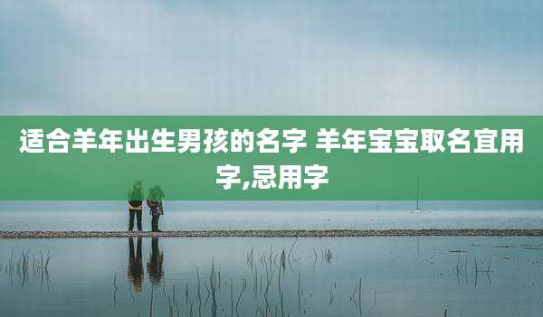 适合羊年出生男孩的名字 羊年宝宝取名宜用字,忌用字