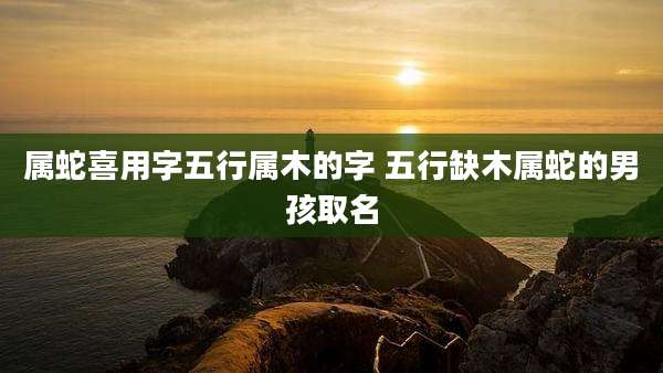 属蛇喜用字五行属木的字 五行缺木属蛇的男孩取名