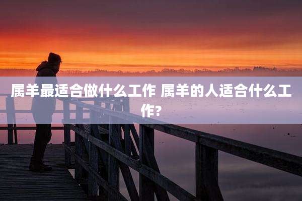 属羊最适合做什么工作 属羊的人适合什么工作?