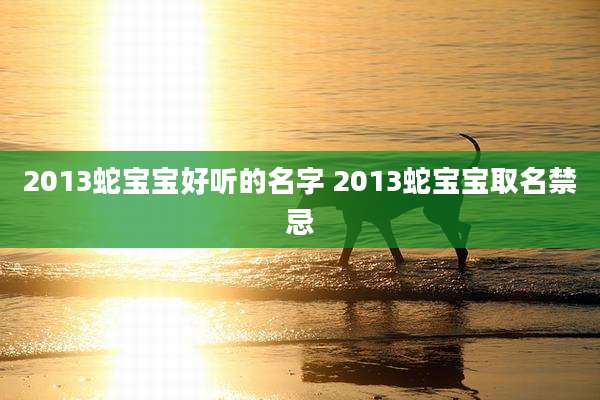 2013蛇宝宝好听的名字 2013蛇宝宝取名禁忌