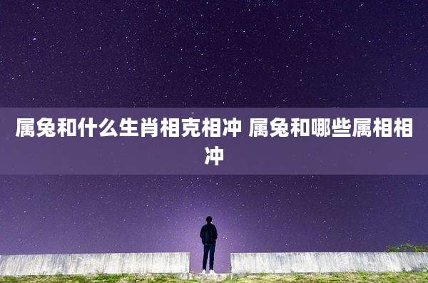 属兔和什么生肖相克相冲 属兔和哪些属相相冲