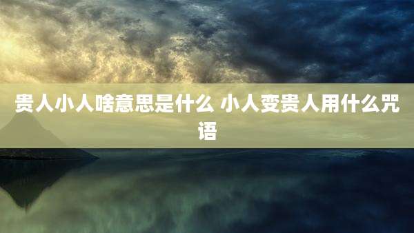 贵人小人啥意思是什么 小人变贵人用什么咒语