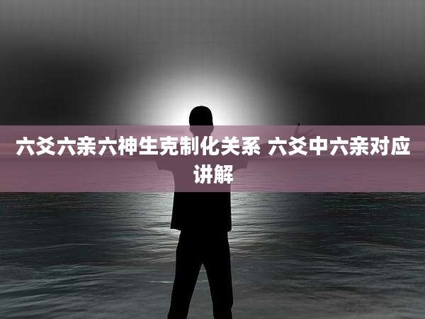 六爻六亲六神生克制化关系 六爻中六亲对应讲解