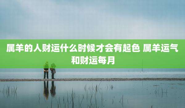 属羊的人财运什么时候才会有起色 属羊运气和财运每月