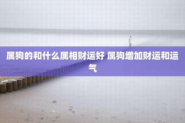 属狗的和什么属相财运好 属狗增加财运和运气
