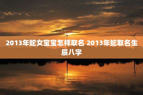 2013年蛇女宝宝怎样取名 2013年蛇取名生辰八字