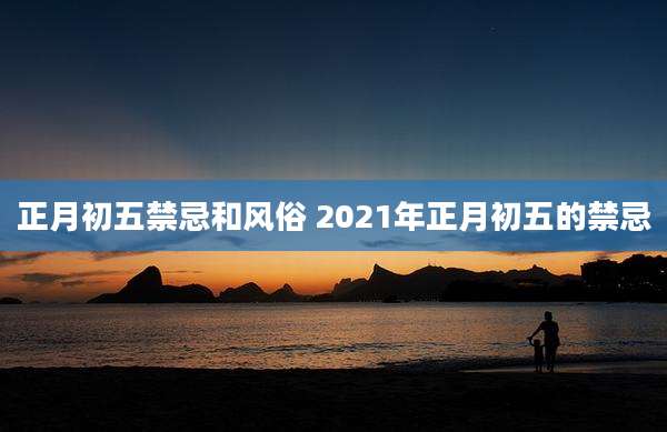 正月初五禁忌和风俗 2021年正月初五的禁忌