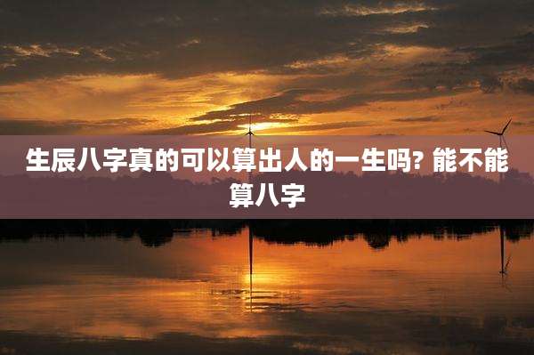 生辰八字真的可以算出人的一生吗? 能不能算八字