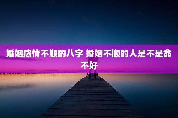 婚姻感情不顺的八字 婚姻不顺的人是不是命不好