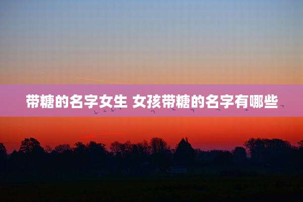 带糖的名字女生 女孩带糖的名字有哪些