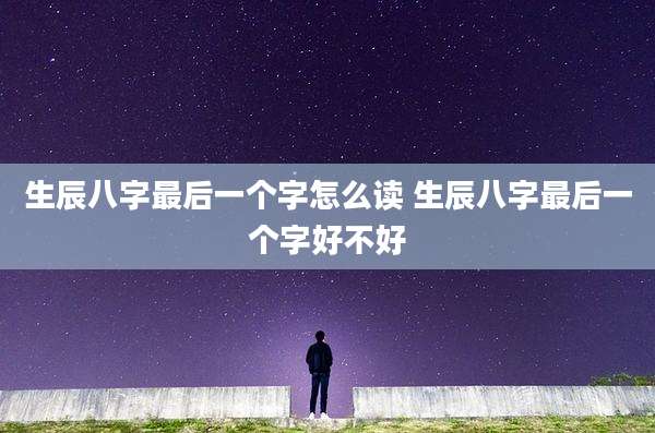 生辰八字最后一个字怎么读 生辰八字最后一个字好不好