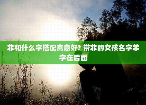 菲和什么字搭配寓意好? 带菲的女孩名字菲字在后面