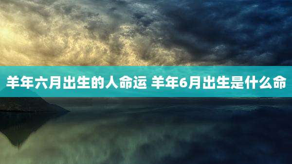 羊年六月出生的人命运 羊年6月出生是什么命