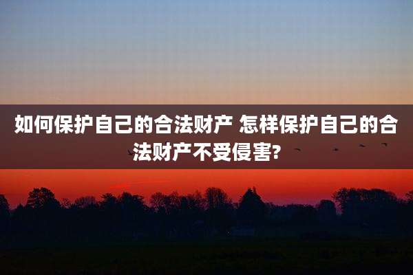 如何保护自己的合法财产 怎样保护自己的合法财产不受侵害?