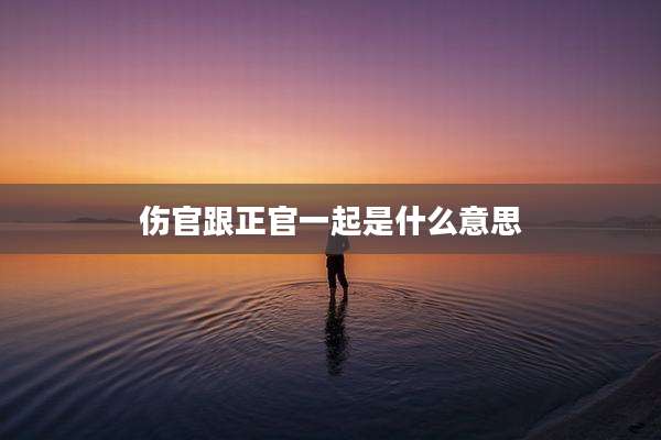 伤官跟正官一起是什么意思