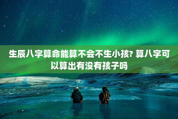 生辰八字算命能算不会不生小孩? 算八字可以算出有没有孩子吗