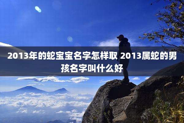 2013年的蛇宝宝名字怎样取 2013属蛇的男孩名字叫什么好