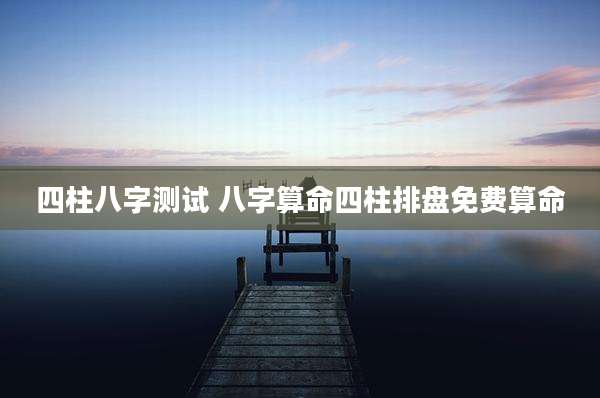 四柱八字测试 八字算命四柱排盘免费算命