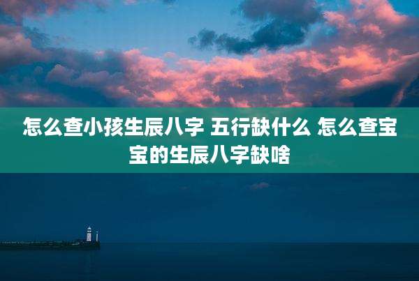 怎么查小孩生辰八字 五行缺什么 怎么查宝宝的生辰八字缺啥