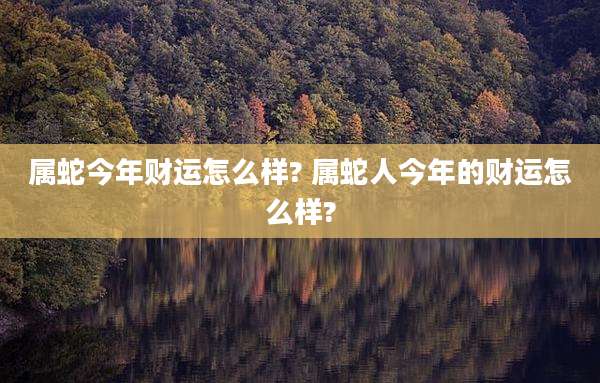 属蛇今年财运怎么样? 属蛇人今年的财运怎么样?